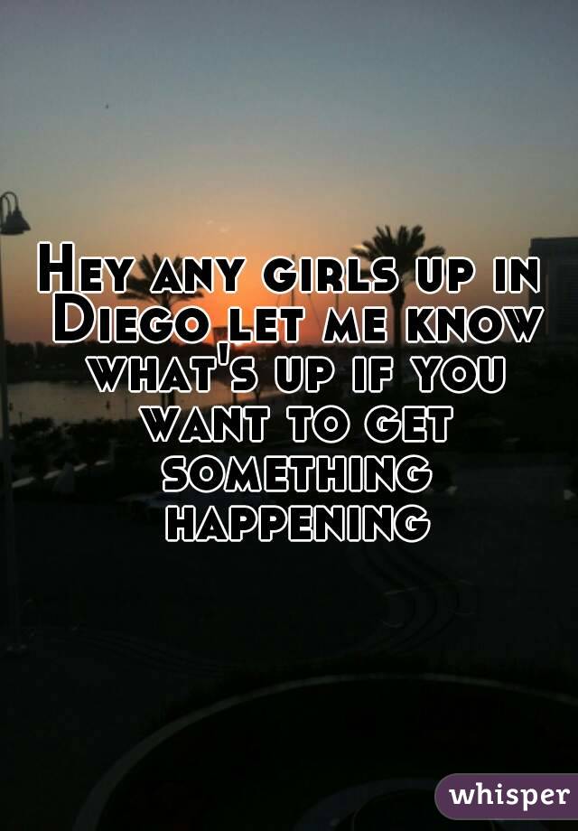 Hey any girls up in Diego let me know what's up if you want to get something happening