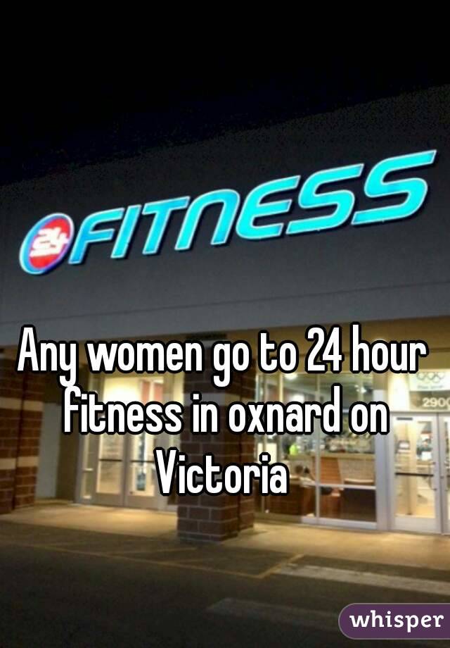 Any women go to 24 hour fitness in oxnard on Victoria 