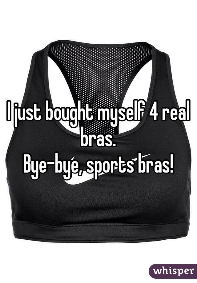 I just bought myself 4 real bras. 
Bye-bye, sports bras!