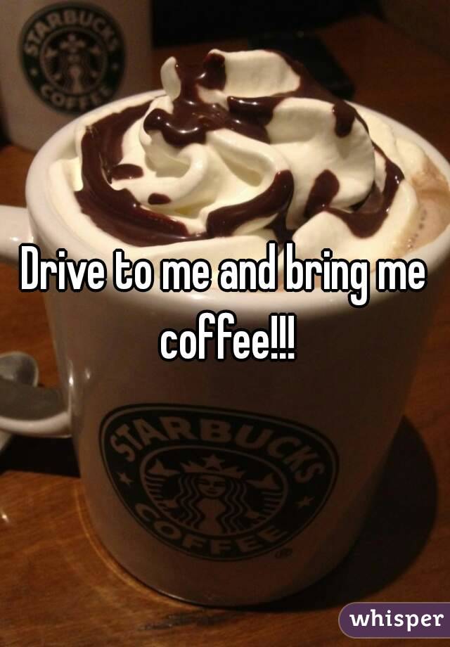Drive to me and bring me coffee!!!