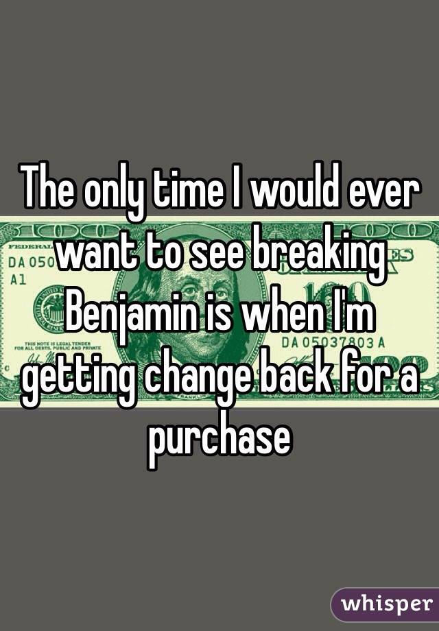 The only time I would ever want to see breaking Benjamin is when I'm getting change back for a purchase