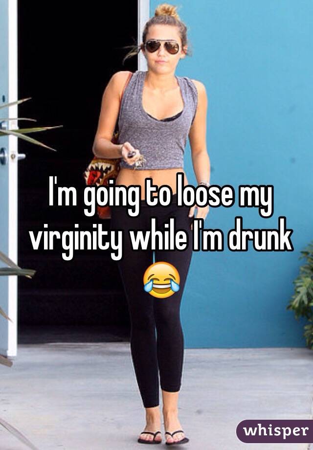 I'm going to loose my virginity while I'm drunk 😂