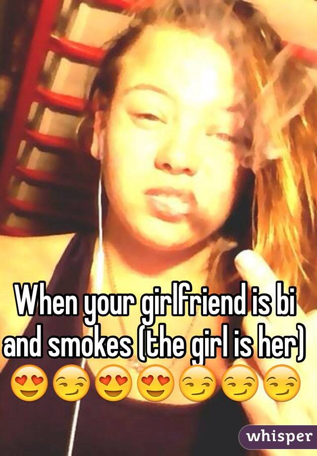 When your girlfriend is bi and smokes (the girl is her) 😍😏😍😍😏😏😏
