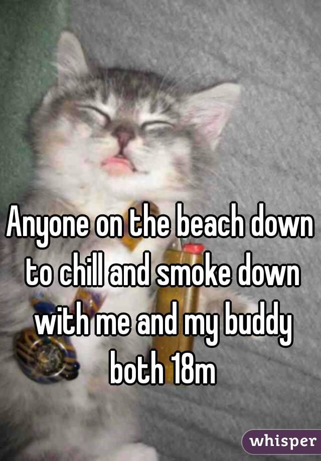 Anyone on the beach down to chill and smoke down with me and my buddy both 18m