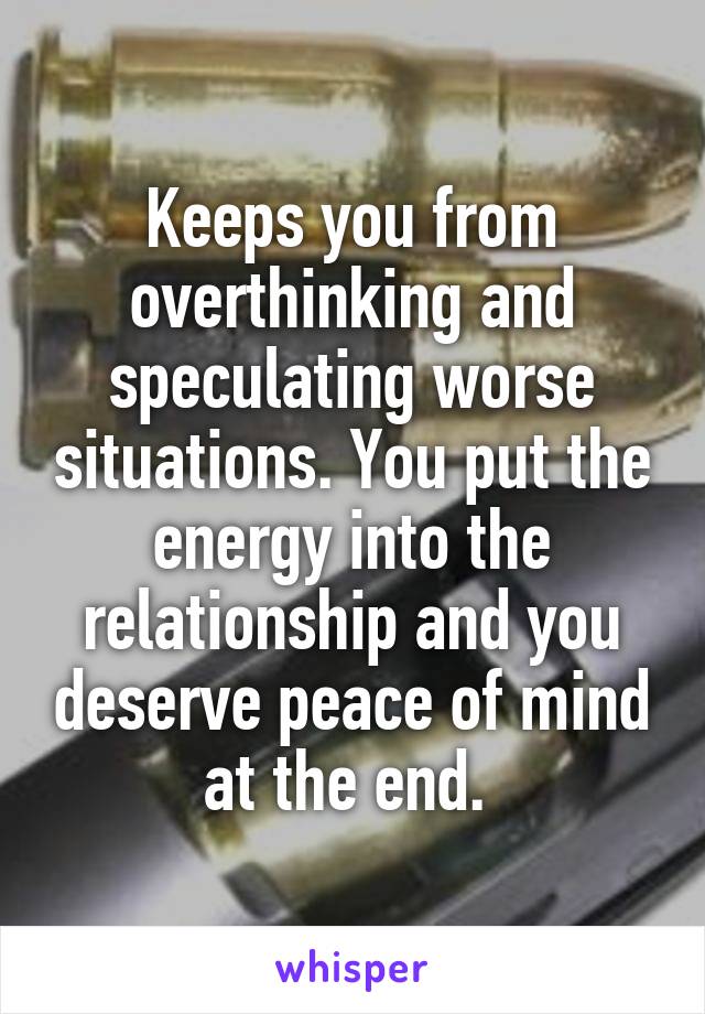 Keeps you from overthinking and speculating worse situations. You put the energy into the relationship and you deserve peace of mind at the end. 