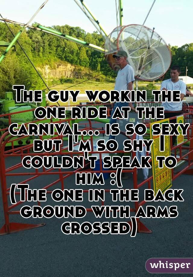 The guy workin the one ride at the carnival... is so sexy but I'm so shy I couldn't speak to him :(
(The one in the back ground with arms crossed)
