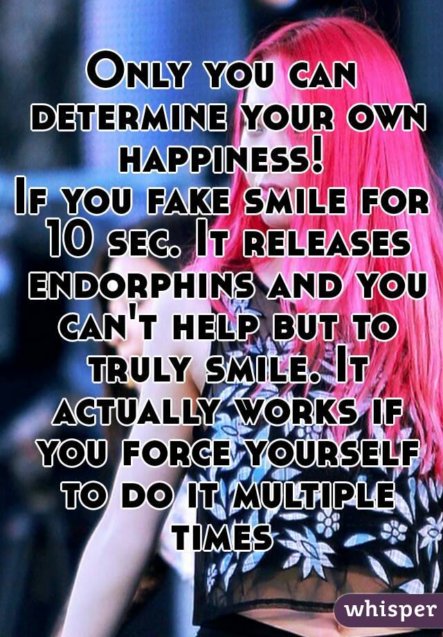 Only you can determine your own happiness! 
If you fake smile for 10 sec. It releases endorphins and you can't help but to truly smile. It actually works if you force yourself to do it multiple times 
