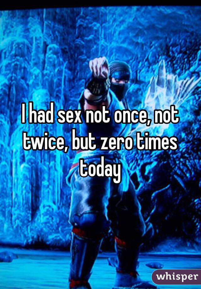 I had sex not once, not twice, but zero times today