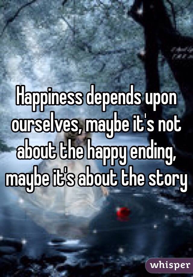 Happiness depends upon ourselves, maybe it's not about the happy ending, maybe it's about the story 