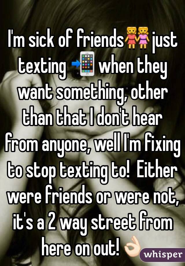I'm sick of friends👭 just texting 📲 when they want something, other than that I don't hear from anyone, well I'm fixing to stop texting to!  Either were friends or were not, it's a 2 way street from here on out!👌🏻