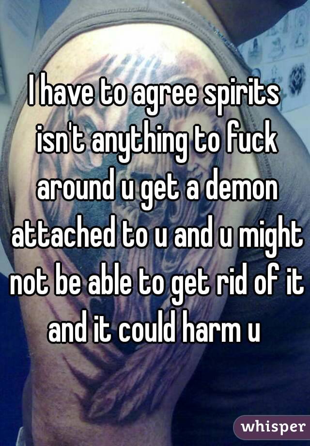 I have to agree spirits isn't anything to fuck around u get a demon attached to u and u might not be able to get rid of it and it could harm u 