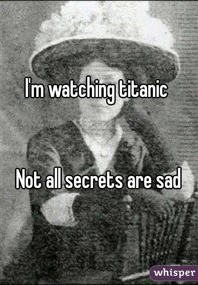 I'm watching titanic 


Not all secrets are sad