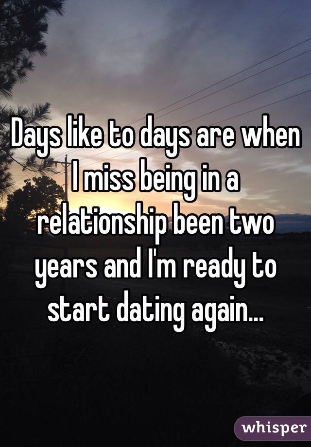 Days like to days are when I miss being in a relationship been two years and I'm ready to start dating again... 