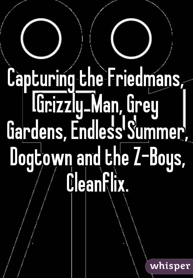 Capturing the Friedmans, Grizzly  Man, Grey Gardens, Endless Summer, Dogtown and the Z-Boys, Cleanflix.
