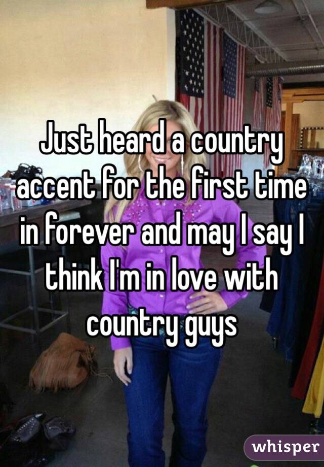 Just heard a country accent for the first time in forever and may I say I think I'm in love with country guys