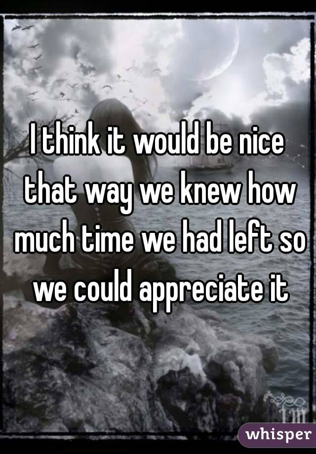 I think it would be nice that way we knew how much time we had left so we could appreciate it