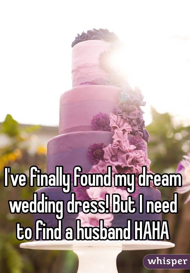 I've finally found my dream wedding dress! But I need to find a husband HAHA
