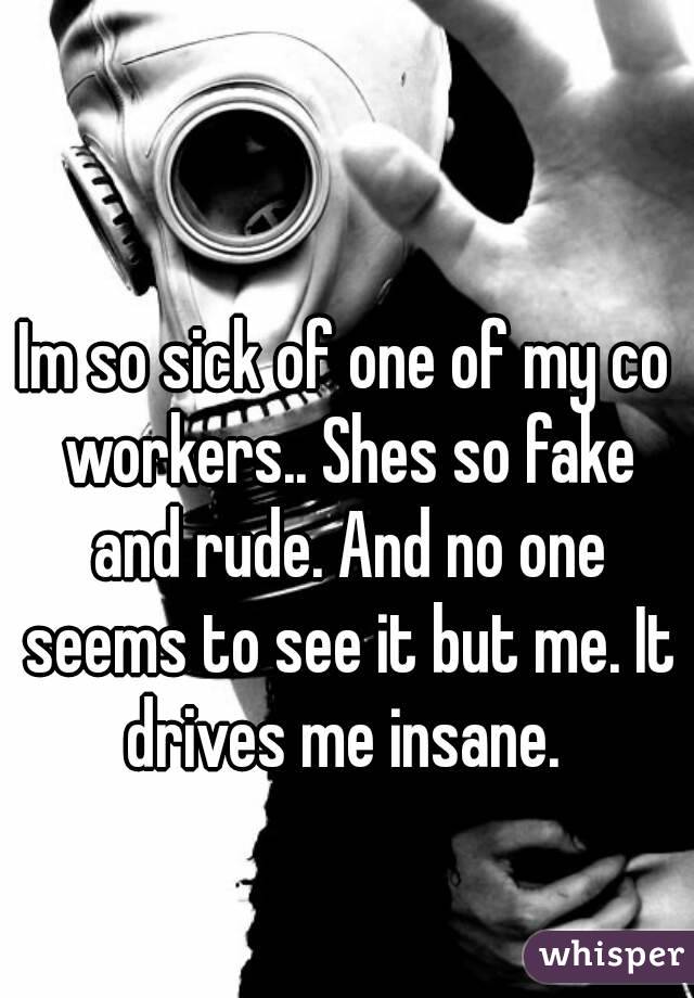 Im so sick of one of my co workers.. Shes so fake and rude. And no one seems to see it but me. It drives me insane. 