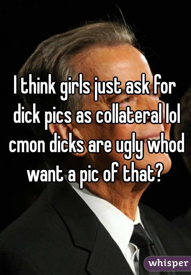 I think girls just ask for dick pics as collateral lol cmon dicks are ugly whod want a pic of that? 