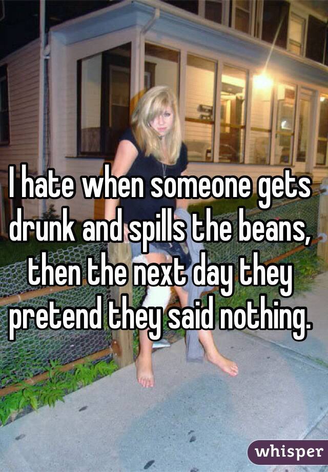 I hate when someone gets drunk and spills the beans, then the next day they pretend they said nothing. 
