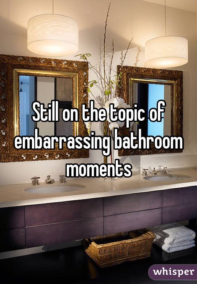 Still on the topic of embarrassing bathroom moments 