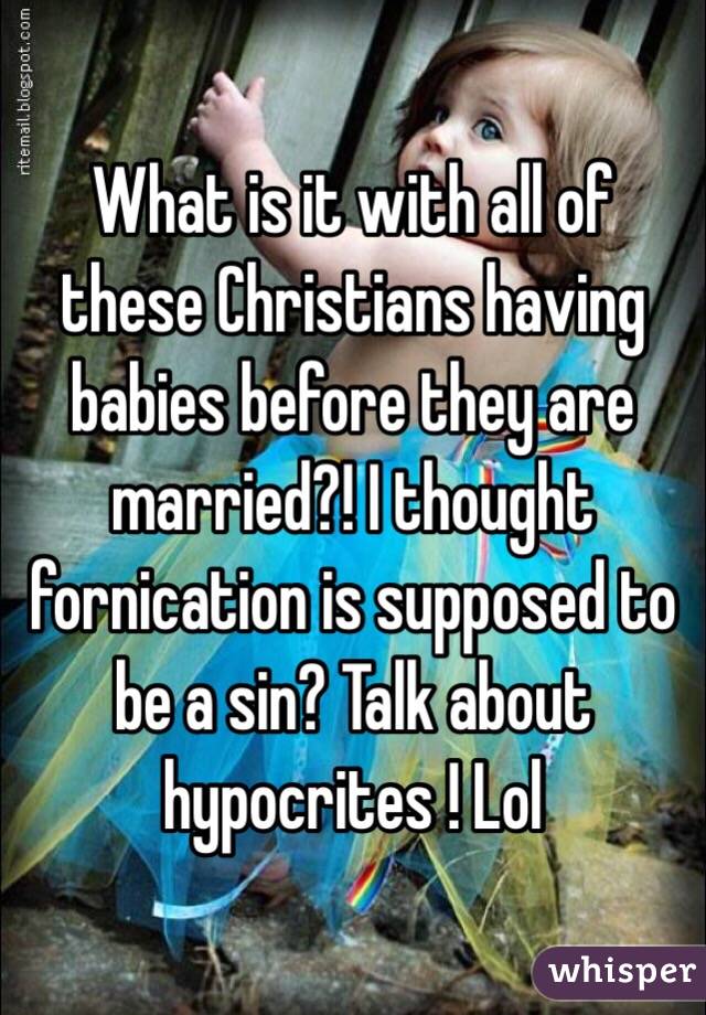 What is it with all of these Christians having babies before they are married?! I thought fornication is supposed to be a sin? Talk about hypocrites ! Lol
