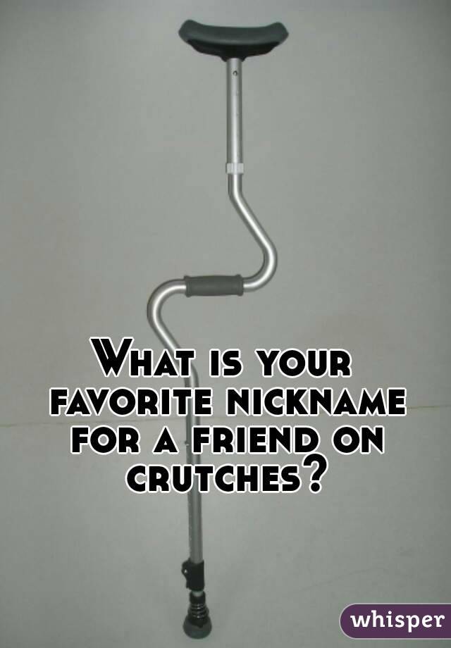What is your favorite nickname for a friend on crutches?