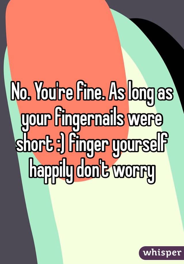 No. You're fine. As long as your fingernails were short :) finger yourself happily don't worry