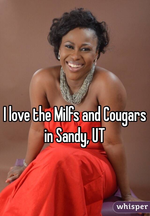I love the Milfs and Cougars in Sandy, UT