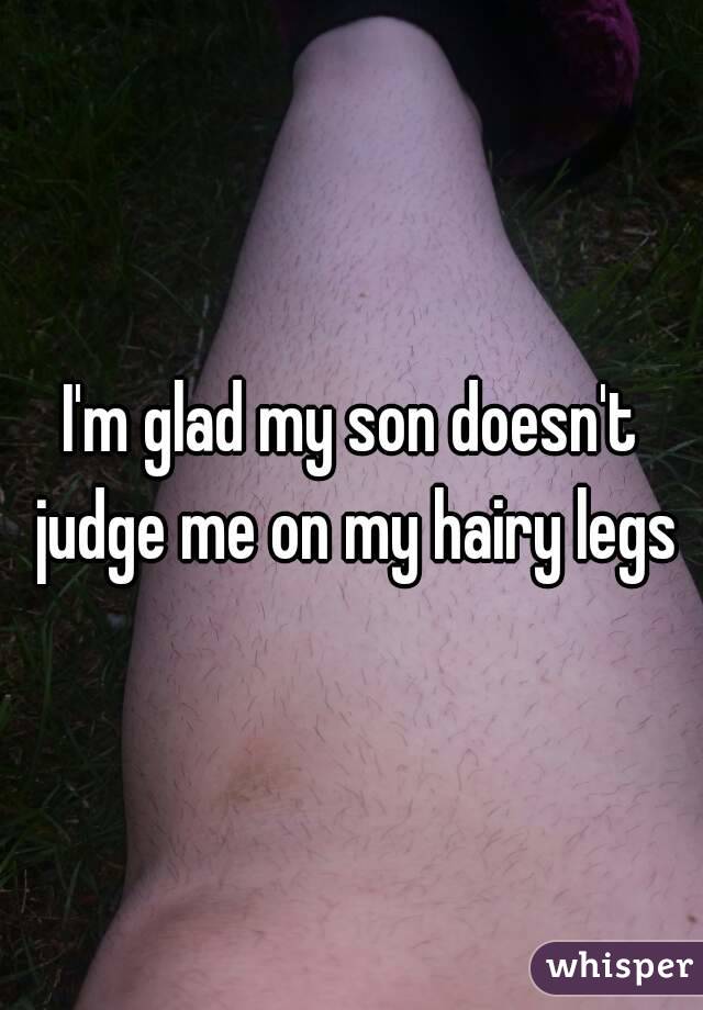 I'm glad my son doesn't judge me on my hairy legs