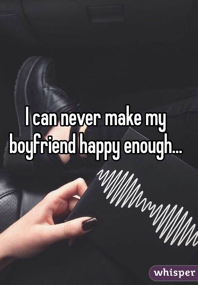 I can never make my boyfriend happy enough...
