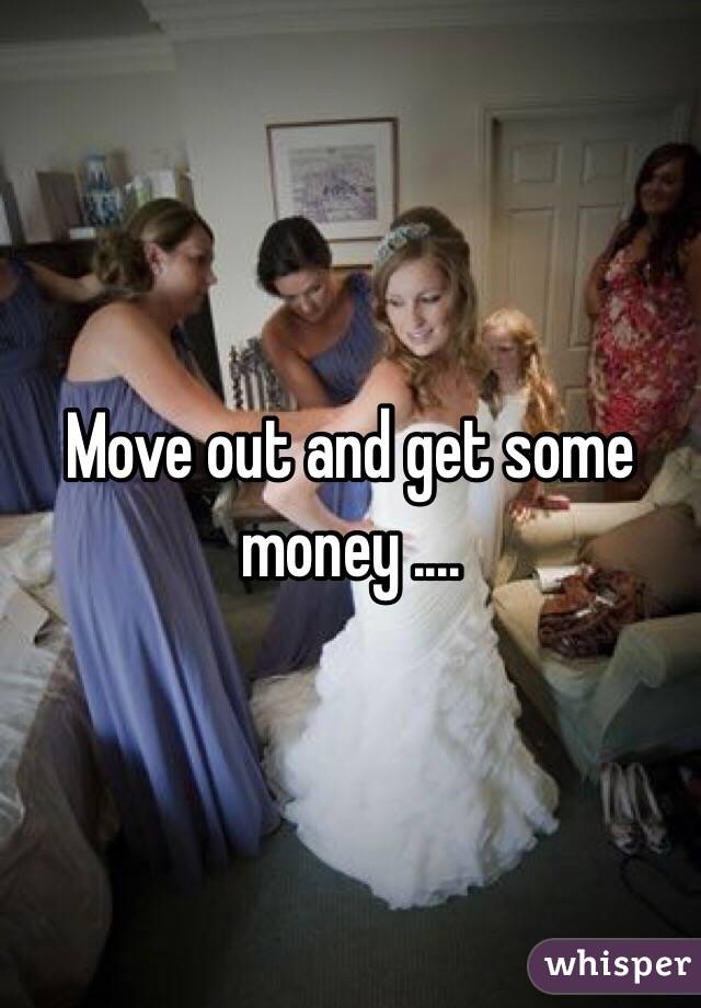 Move out and get some money ....