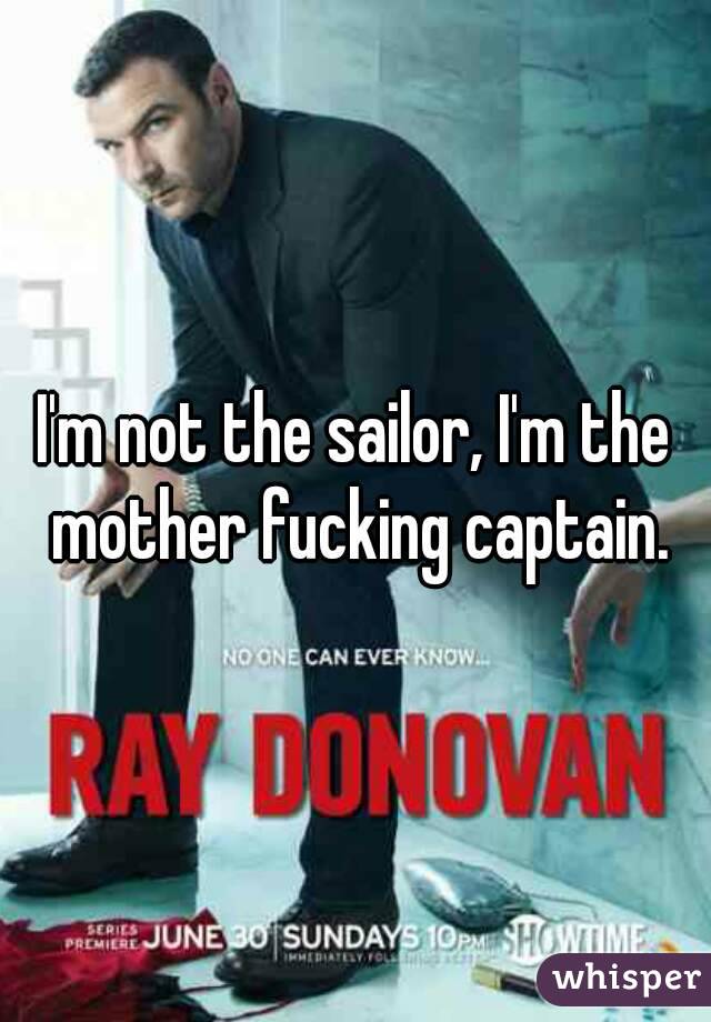 I'm not the sailor, I'm the mother fucking captain.