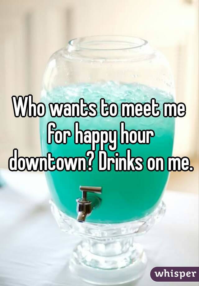 Who wants to meet me for happy hour downtown? Drinks on me.