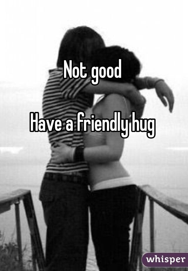 Not good

Have a friendly hug 
