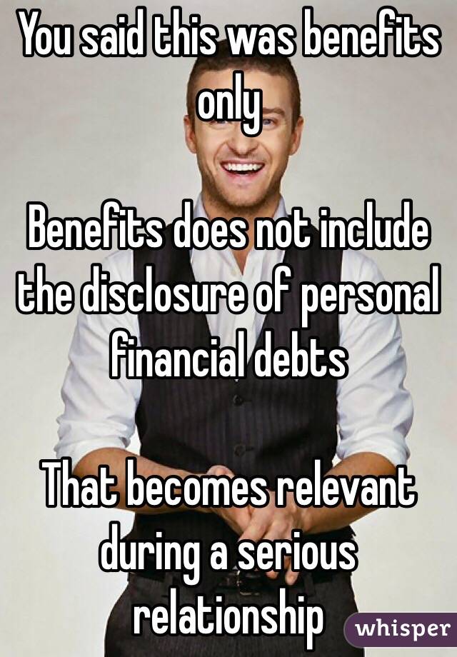 You said this was benefits only

Benefits does not include the disclosure of personal financial debts

That becomes relevant during a serious relationship