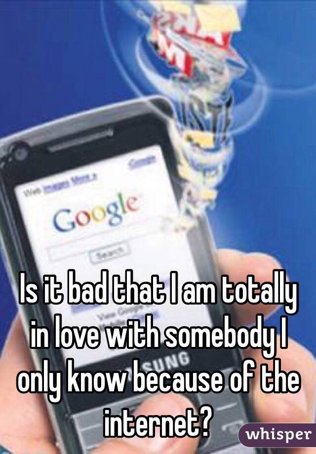 Is it bad that I am totally in love with somebody I only know because of the internet?