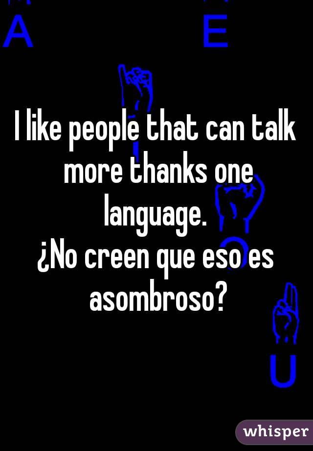 I like people that can talk more thanks one language. 
¿No creen que eso es asombroso?