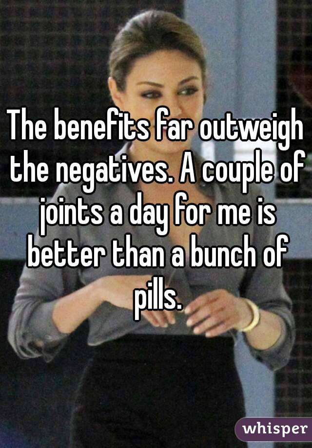 The benefits far outweigh the negatives. A couple of joints a day for me is better than a bunch of pills.
