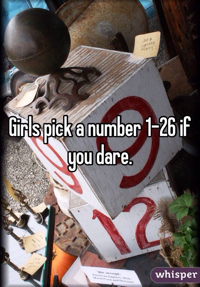 Girls pick a number 1-26 if you dare. 