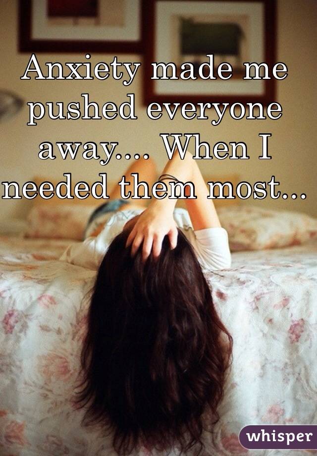 Anxiety made me pushed everyone away.... When I needed them most...