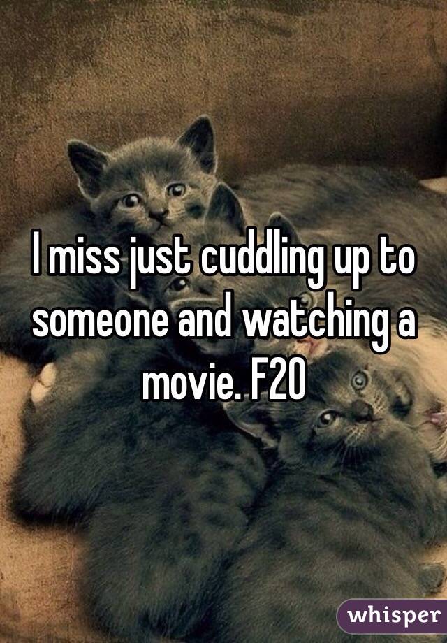 I miss just cuddling up to someone and watching a movie. F20