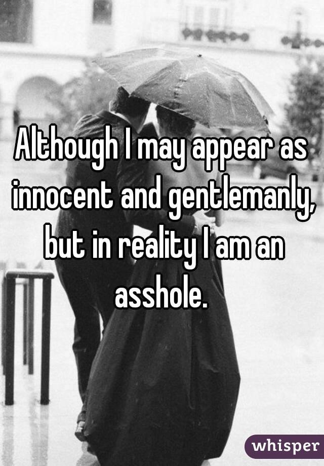Although I may appear as innocent and gentlemanly, but in reality I am an asshole. 