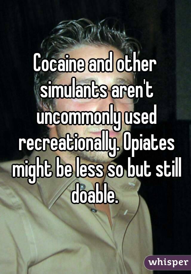 Cocaine and other simulants aren't uncommonly used recreationally. Opiates might be less so but still doable. 