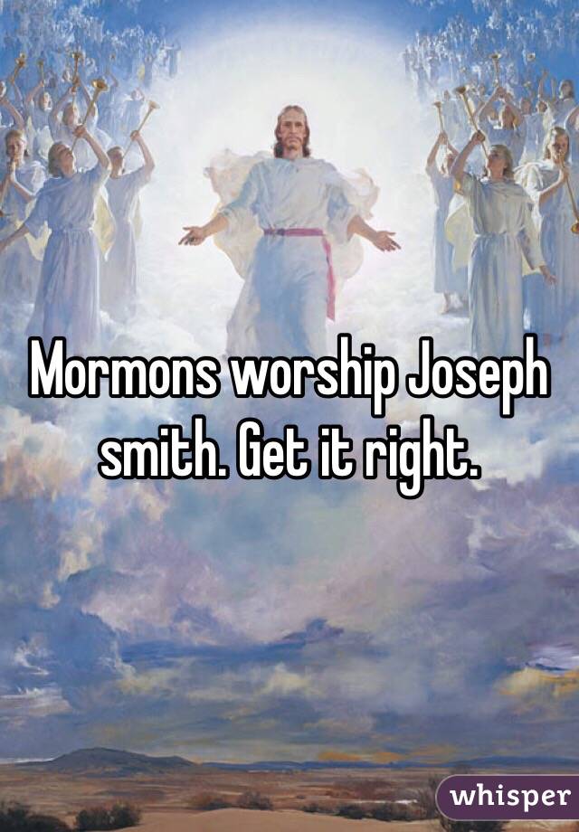 Mormons worship Joseph smith. Get it right. 