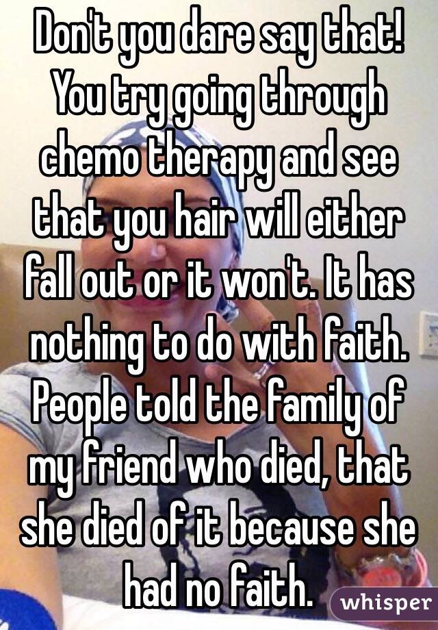 Don't you dare say that! You try going through chemo therapy and see that you hair will either fall out or it won't. It has nothing to do with faith. People told the family of my friend who died, that she died of it because she had no faith.