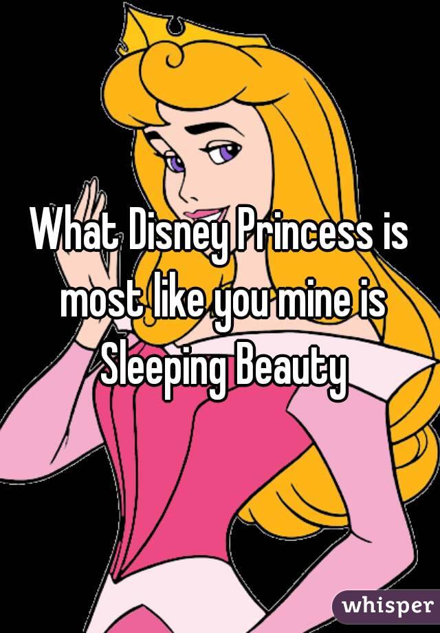 What Disney Princess is most like you mine is Sleeping Beauty