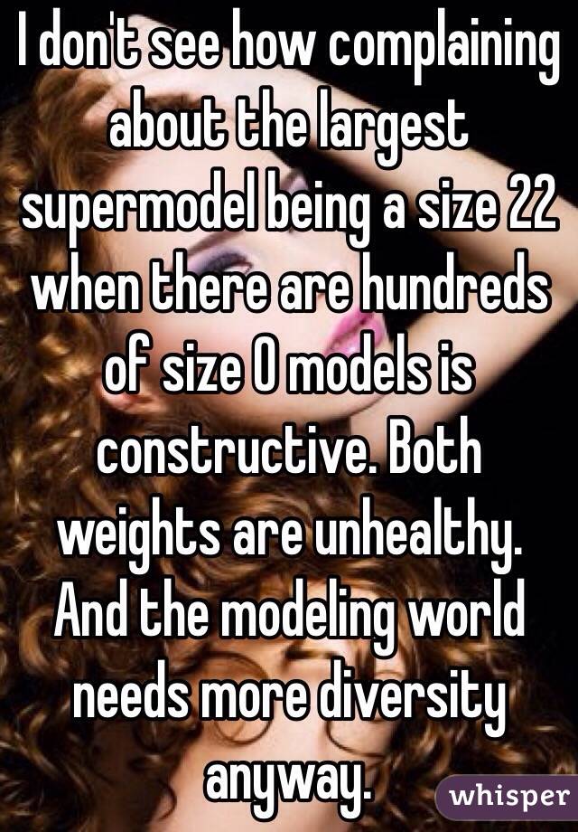 I don't see how complaining about the largest supermodel being a size 22 when there are hundreds of size 0 models is constructive. Both weights are unhealthy. And the modeling world needs more diversity anyway.