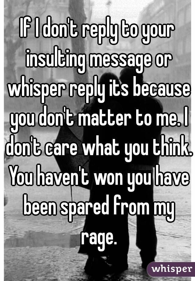 If I don't reply to your insulting message or whisper reply its because you don't matter to me. I don't care what you think. You haven't won you have been spared from my rage.