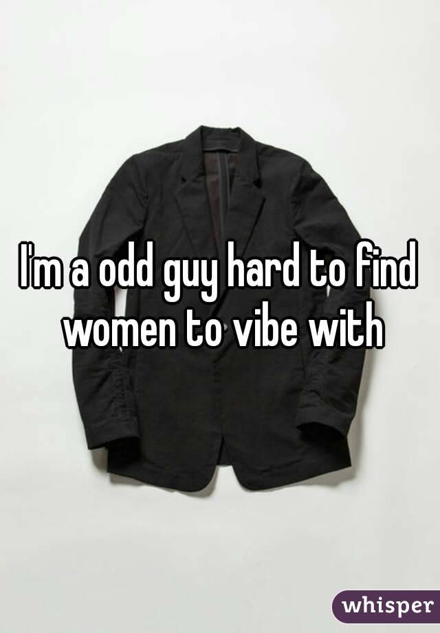 I'm a odd guy hard to find women to vibe with